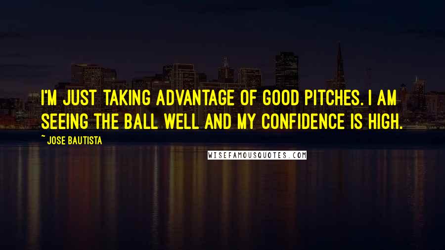 Jose Bautista Quotes: I'm just taking advantage of good pitches. I am seeing the ball well and my confidence is high.