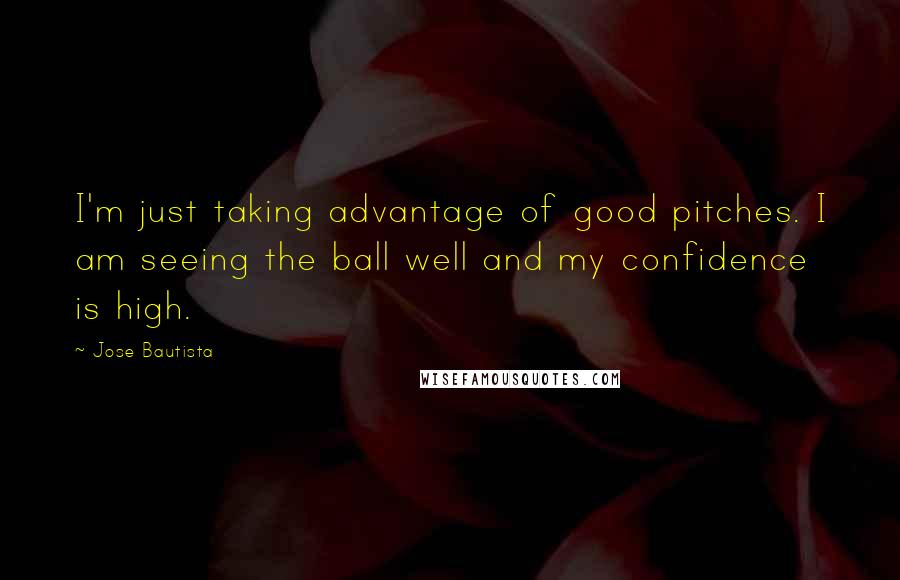 Jose Bautista Quotes: I'm just taking advantage of good pitches. I am seeing the ball well and my confidence is high.