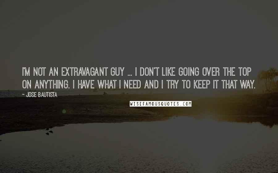 Jose Bautista Quotes: I'm not an extravagant guy ... I don't like going over the top on anything. I have what I need and I try to keep it that way.