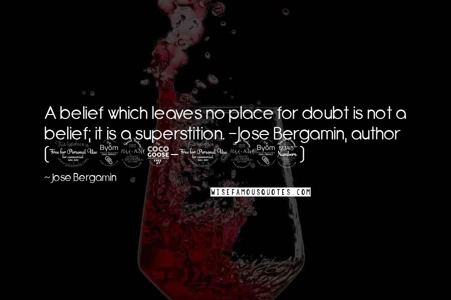 Jose Bergamin Quotes: A belief which leaves no place for doubt is not a belief; it is a superstition. -Jose Bergamin, author (1895-1983)