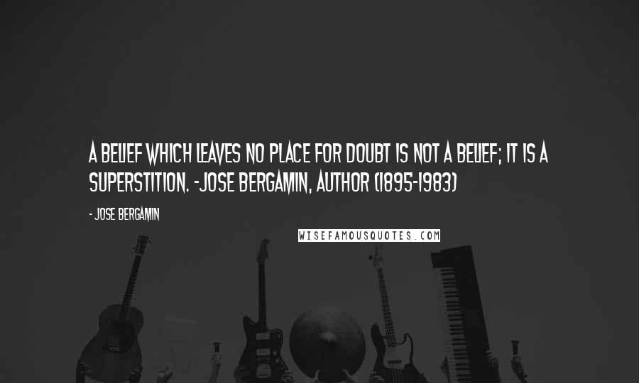 Jose Bergamin Quotes: A belief which leaves no place for doubt is not a belief; it is a superstition. -Jose Bergamin, author (1895-1983)