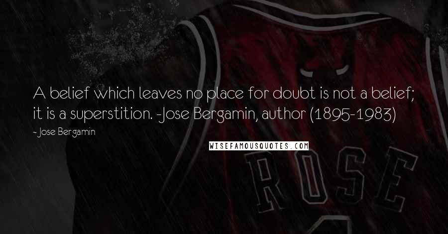 Jose Bergamin Quotes: A belief which leaves no place for doubt is not a belief; it is a superstition. -Jose Bergamin, author (1895-1983)