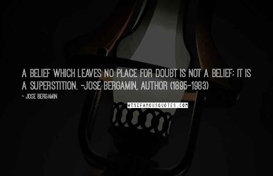 Jose Bergamin Quotes: A belief which leaves no place for doubt is not a belief; it is a superstition. -Jose Bergamin, author (1895-1983)