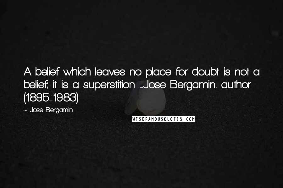 Jose Bergamin Quotes: A belief which leaves no place for doubt is not a belief; it is a superstition. -Jose Bergamin, author (1895-1983)