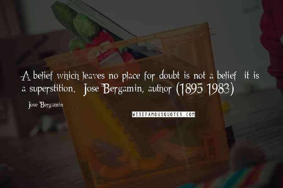 Jose Bergamin Quotes: A belief which leaves no place for doubt is not a belief; it is a superstition. -Jose Bergamin, author (1895-1983)