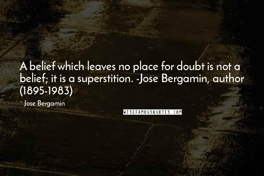 Jose Bergamin Quotes: A belief which leaves no place for doubt is not a belief; it is a superstition. -Jose Bergamin, author (1895-1983)