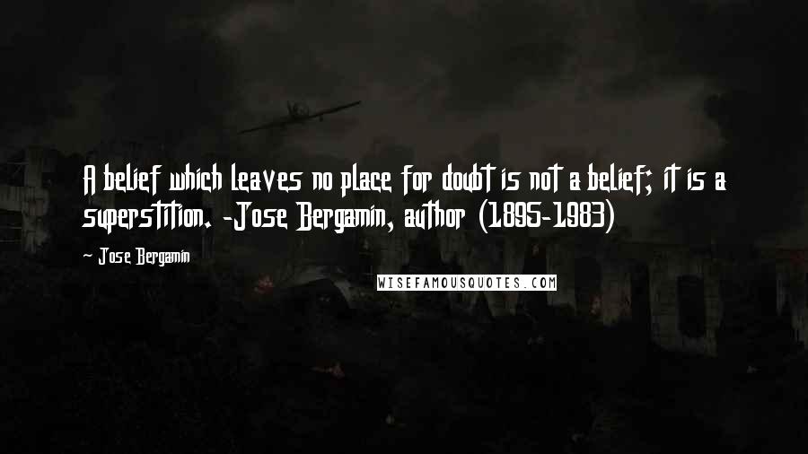 Jose Bergamin Quotes: A belief which leaves no place for doubt is not a belief; it is a superstition. -Jose Bergamin, author (1895-1983)