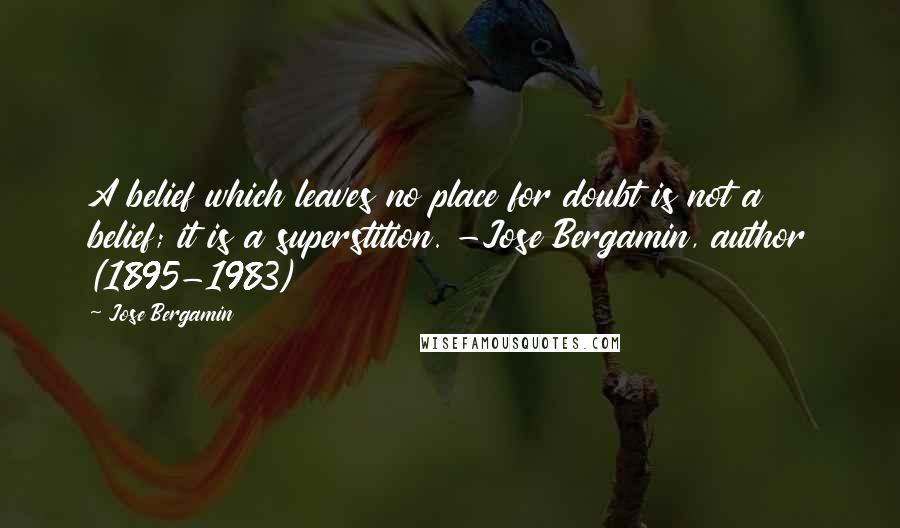 Jose Bergamin Quotes: A belief which leaves no place for doubt is not a belief; it is a superstition. -Jose Bergamin, author (1895-1983)