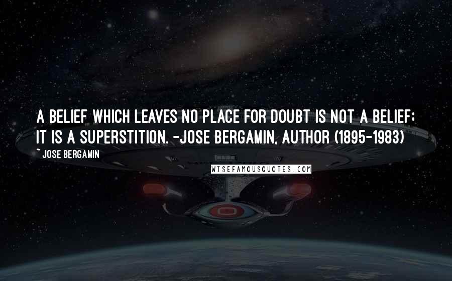 Jose Bergamin Quotes: A belief which leaves no place for doubt is not a belief; it is a superstition. -Jose Bergamin, author (1895-1983)