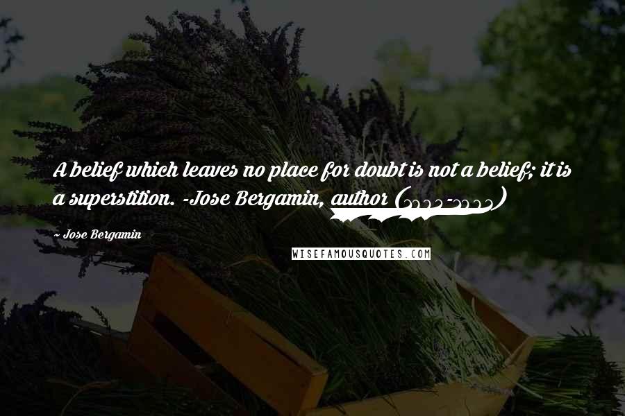 Jose Bergamin Quotes: A belief which leaves no place for doubt is not a belief; it is a superstition. -Jose Bergamin, author (1895-1983)