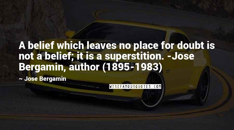 Jose Bergamin Quotes: A belief which leaves no place for doubt is not a belief; it is a superstition. -Jose Bergamin, author (1895-1983)