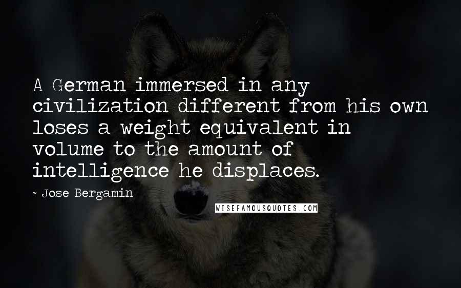 Jose Bergamin Quotes: A German immersed in any civilization different from his own loses a weight equivalent in volume to the amount of intelligence he displaces.