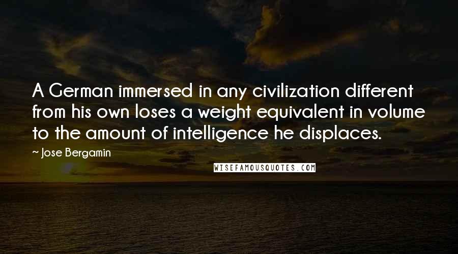 Jose Bergamin Quotes: A German immersed in any civilization different from his own loses a weight equivalent in volume to the amount of intelligence he displaces.