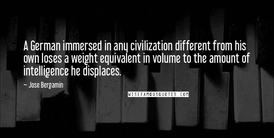 Jose Bergamin Quotes: A German immersed in any civilization different from his own loses a weight equivalent in volume to the amount of intelligence he displaces.