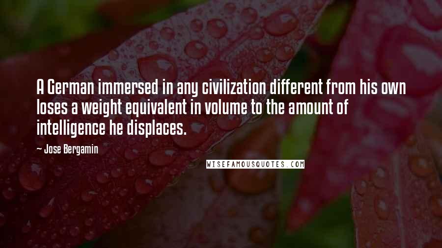 Jose Bergamin Quotes: A German immersed in any civilization different from his own loses a weight equivalent in volume to the amount of intelligence he displaces.