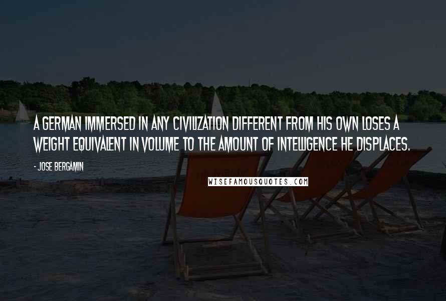 Jose Bergamin Quotes: A German immersed in any civilization different from his own loses a weight equivalent in volume to the amount of intelligence he displaces.