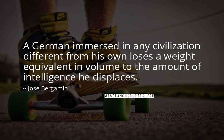 Jose Bergamin Quotes: A German immersed in any civilization different from his own loses a weight equivalent in volume to the amount of intelligence he displaces.