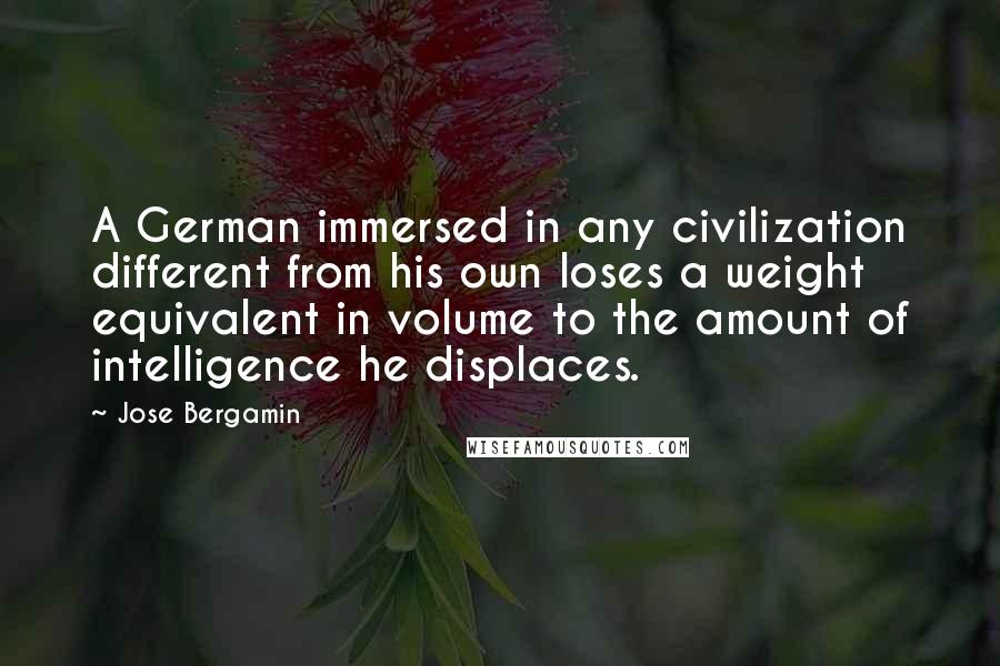 Jose Bergamin Quotes: A German immersed in any civilization different from his own loses a weight equivalent in volume to the amount of intelligence he displaces.