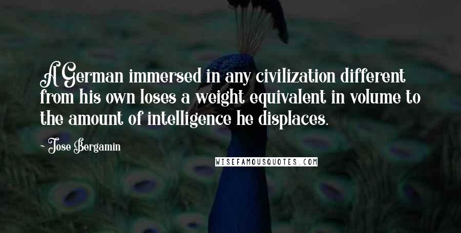 Jose Bergamin Quotes: A German immersed in any civilization different from his own loses a weight equivalent in volume to the amount of intelligence he displaces.