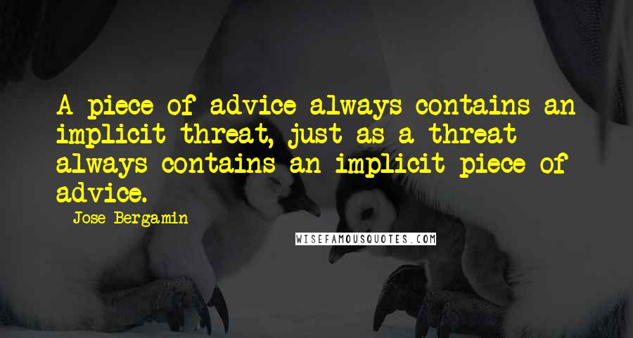 Jose Bergamin Quotes: A piece of advice always contains an implicit threat, just as a threat always contains an implicit piece of advice.