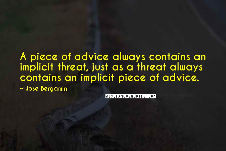 Jose Bergamin Quotes: A piece of advice always contains an implicit threat, just as a threat always contains an implicit piece of advice.