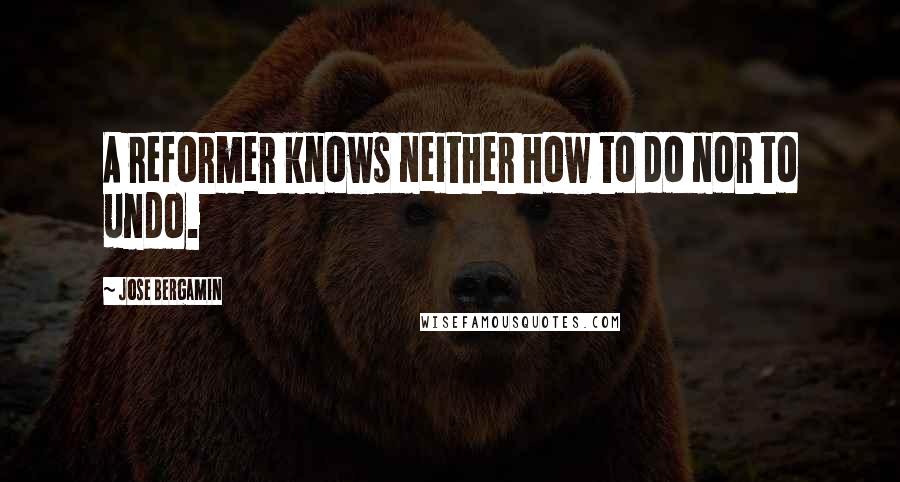 Jose Bergamin Quotes: A reformer knows neither how to do nor to undo.