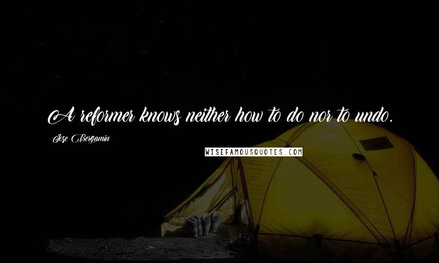 Jose Bergamin Quotes: A reformer knows neither how to do nor to undo.
