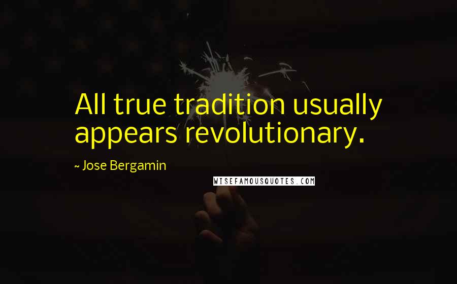 Jose Bergamin Quotes: All true tradition usually appears revolutionary.