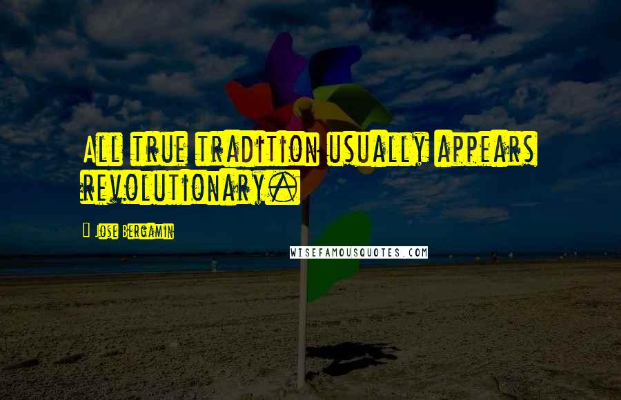 Jose Bergamin Quotes: All true tradition usually appears revolutionary.