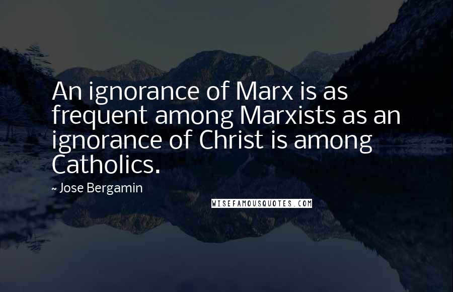 Jose Bergamin Quotes: An ignorance of Marx is as frequent among Marxists as an ignorance of Christ is among Catholics.