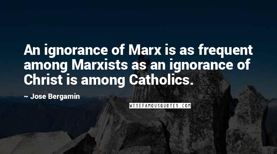 Jose Bergamin Quotes: An ignorance of Marx is as frequent among Marxists as an ignorance of Christ is among Catholics.