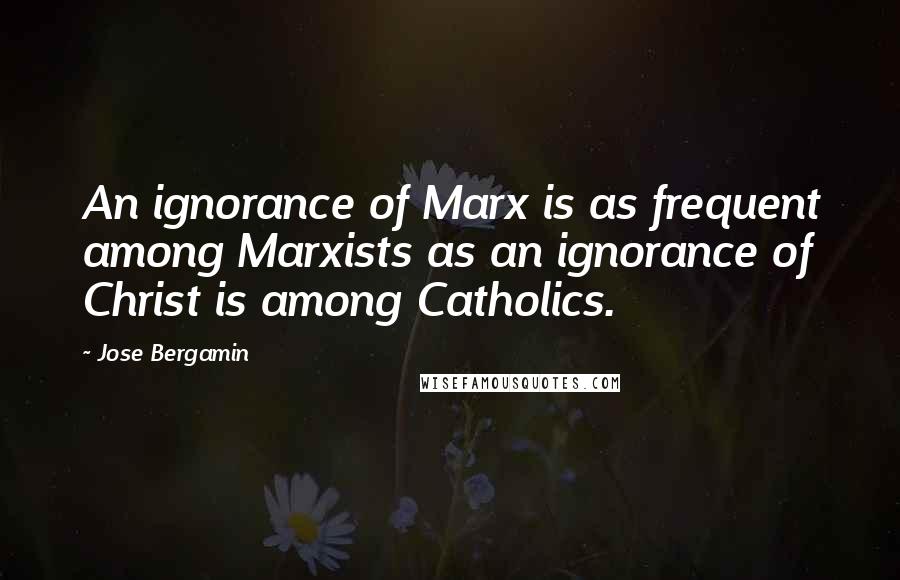 Jose Bergamin Quotes: An ignorance of Marx is as frequent among Marxists as an ignorance of Christ is among Catholics.