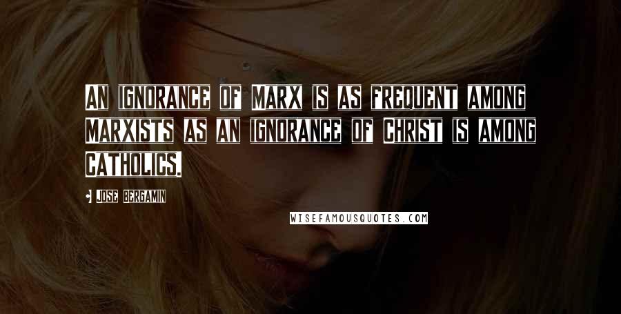 Jose Bergamin Quotes: An ignorance of Marx is as frequent among Marxists as an ignorance of Christ is among Catholics.