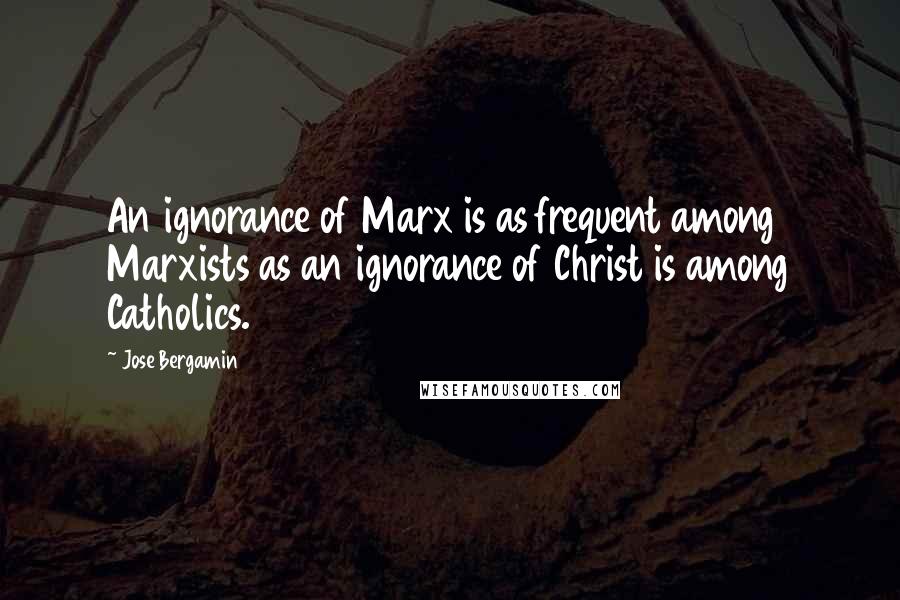 Jose Bergamin Quotes: An ignorance of Marx is as frequent among Marxists as an ignorance of Christ is among Catholics.