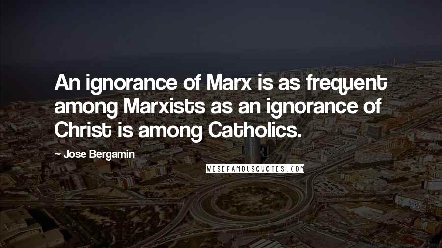 Jose Bergamin Quotes: An ignorance of Marx is as frequent among Marxists as an ignorance of Christ is among Catholics.
