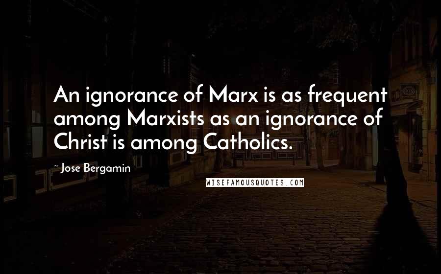 Jose Bergamin Quotes: An ignorance of Marx is as frequent among Marxists as an ignorance of Christ is among Catholics.