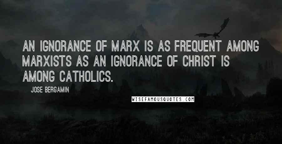 Jose Bergamin Quotes: An ignorance of Marx is as frequent among Marxists as an ignorance of Christ is among Catholics.
