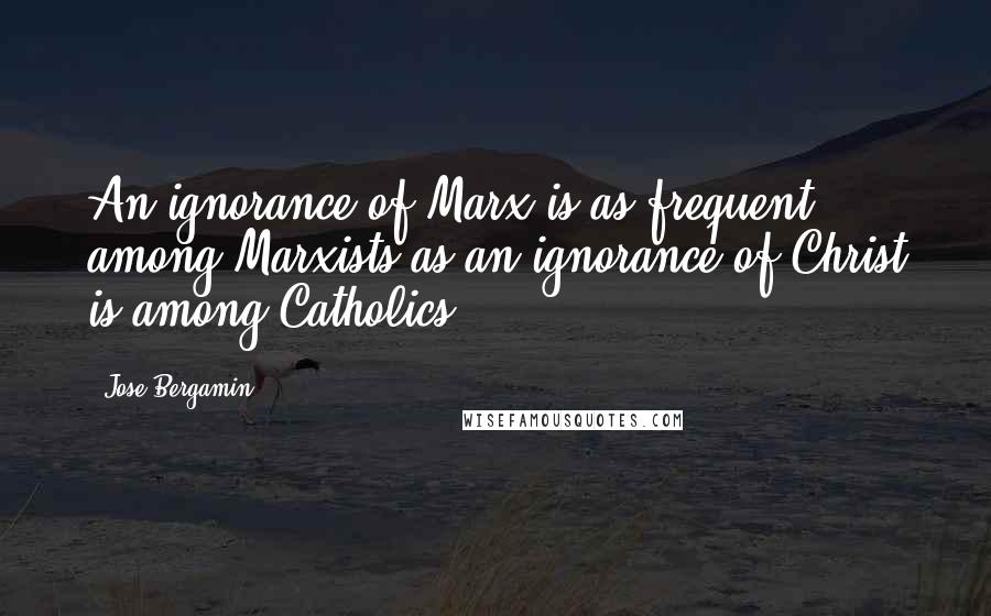 Jose Bergamin Quotes: An ignorance of Marx is as frequent among Marxists as an ignorance of Christ is among Catholics.