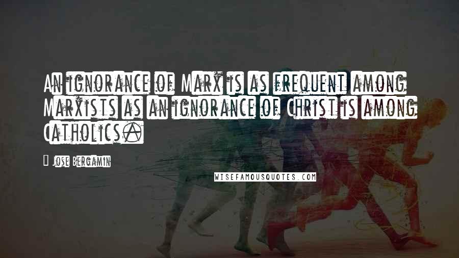 Jose Bergamin Quotes: An ignorance of Marx is as frequent among Marxists as an ignorance of Christ is among Catholics.