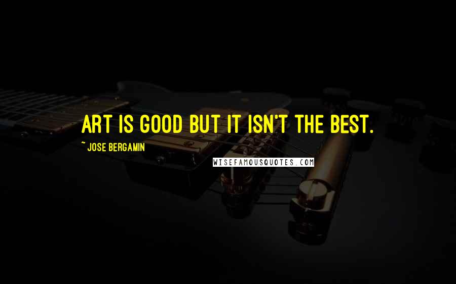 Jose Bergamin Quotes: Art is good but it isn't the best.