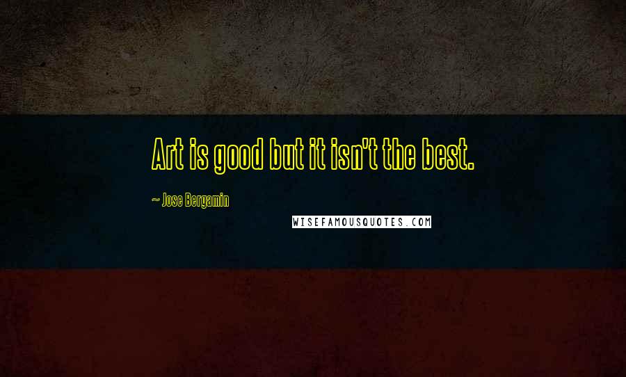Jose Bergamin Quotes: Art is good but it isn't the best.