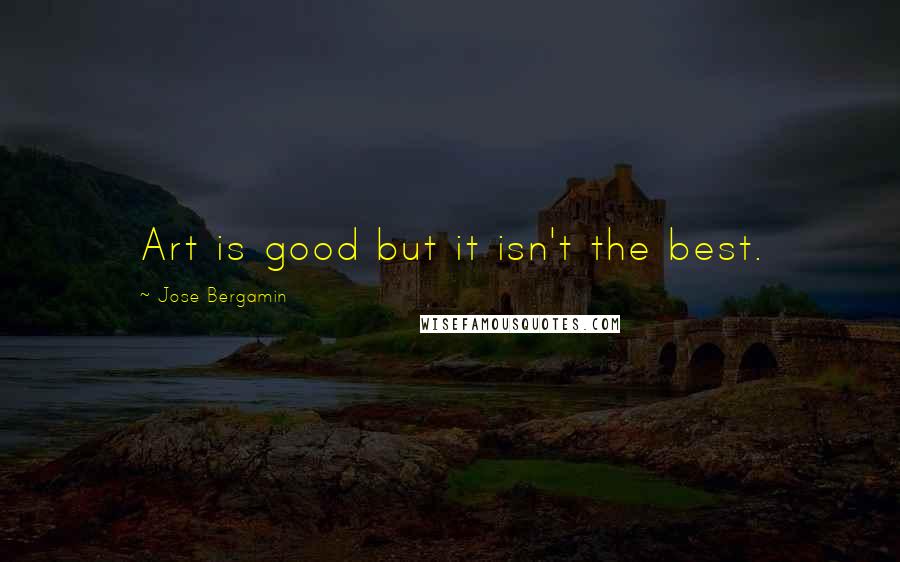 Jose Bergamin Quotes: Art is good but it isn't the best.