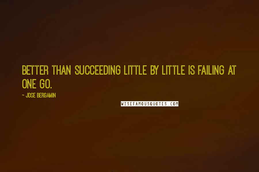 Jose Bergamin Quotes: Better than succeeding little by little is failing at one go.