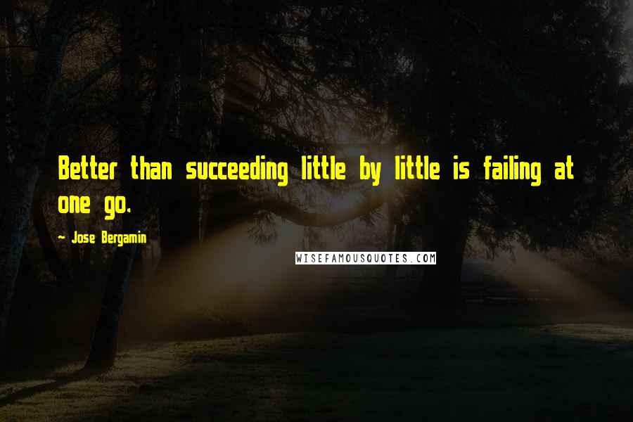 Jose Bergamin Quotes: Better than succeeding little by little is failing at one go.