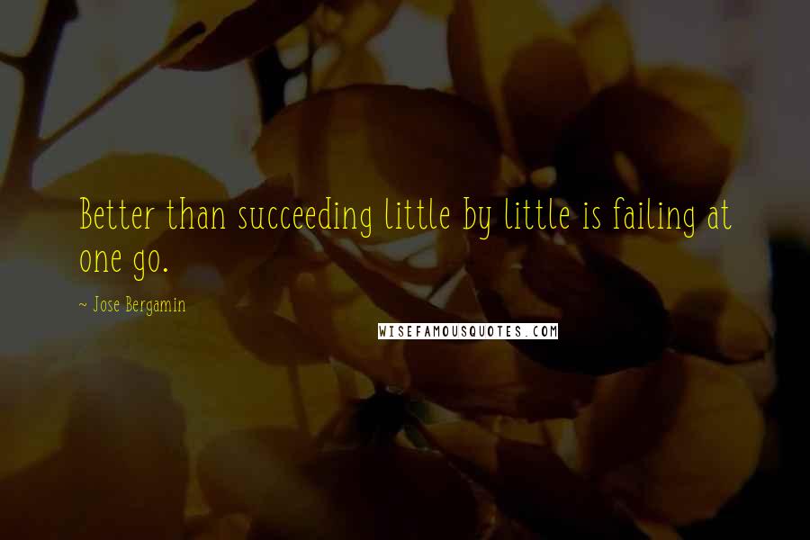 Jose Bergamin Quotes: Better than succeeding little by little is failing at one go.