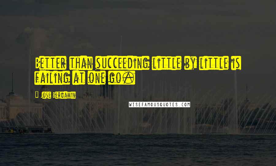 Jose Bergamin Quotes: Better than succeeding little by little is failing at one go.