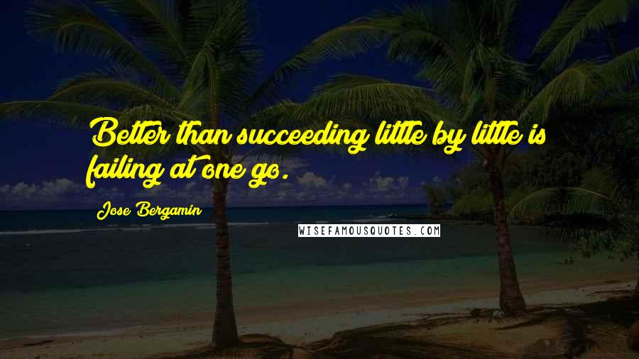 Jose Bergamin Quotes: Better than succeeding little by little is failing at one go.