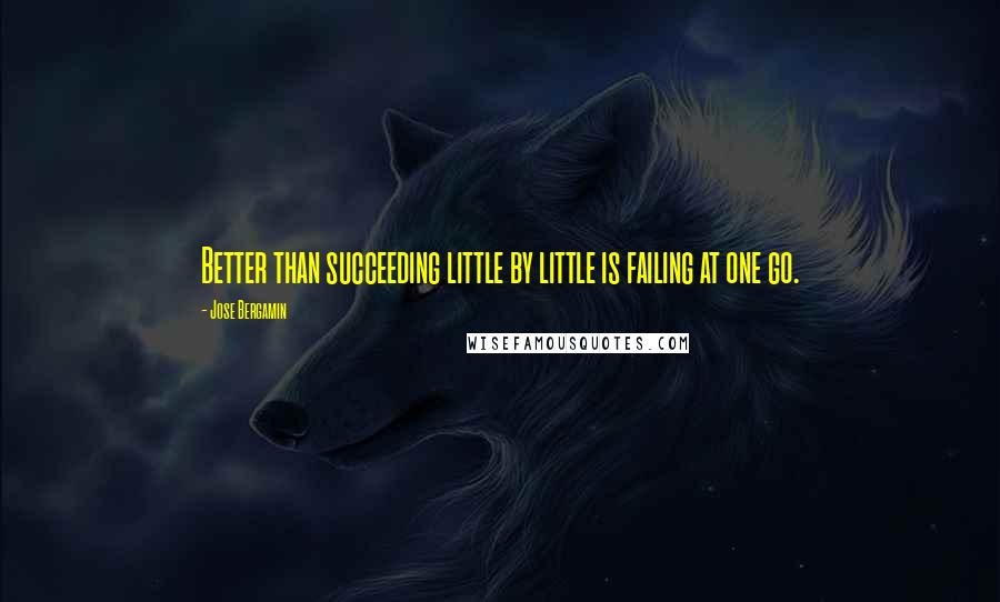Jose Bergamin Quotes: Better than succeeding little by little is failing at one go.