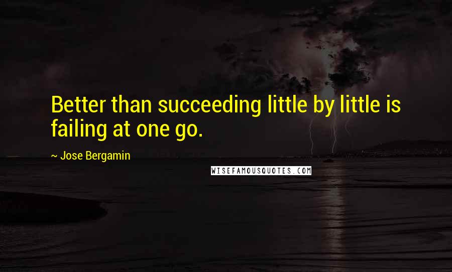 Jose Bergamin Quotes: Better than succeeding little by little is failing at one go.