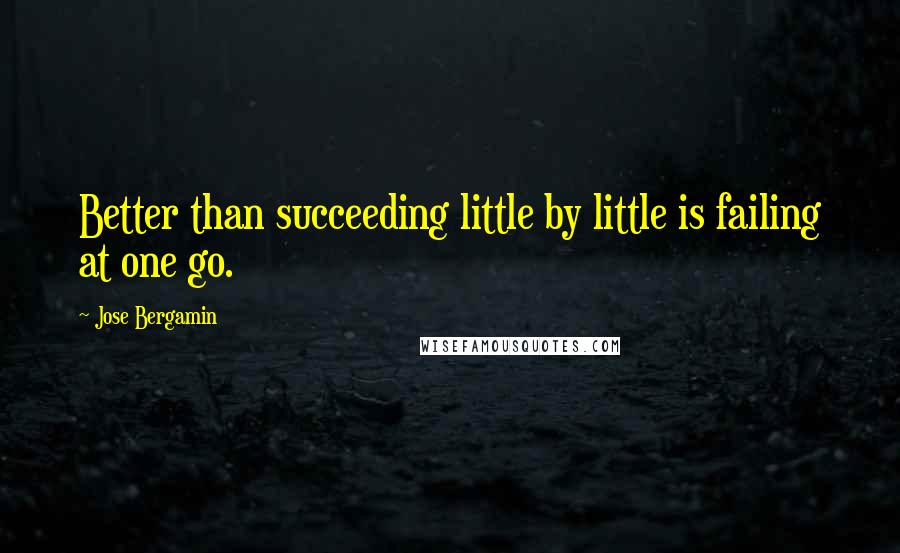 Jose Bergamin Quotes: Better than succeeding little by little is failing at one go.